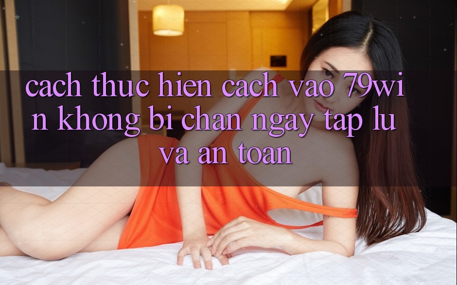 Cách thực hiện Cách Vào 79win Không Bị Chặn - Ngay tắp lự Và An Toàn Cách thực hiện Cách Vào 79win Không Bị Chặn - Ngay tắp lự Và An Toàn
