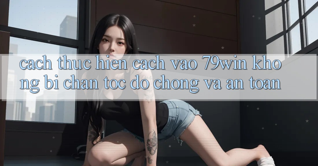 Cách thực hiện Cách Vào 79win Không Bị Chặn - Tốc độ Chóng Và An Toàn
