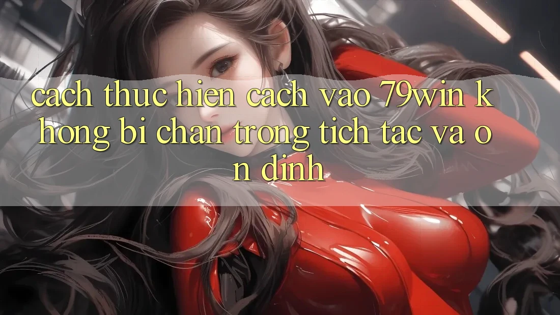 Cách thực hiện Cách Vào 79win Không Bị Chặn - Trong tích tắc Và Ổn định
