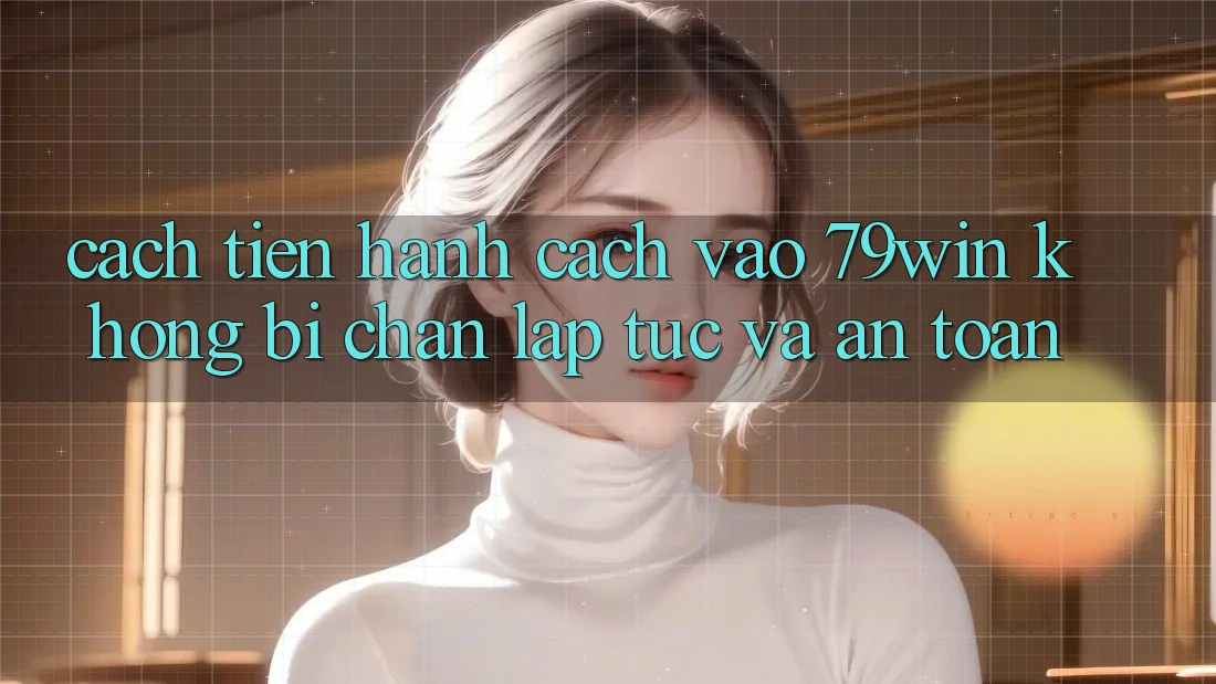 Cách tiến hành Cách Vào 79win Không Bị Chặn - Lập tức Và An Toàn