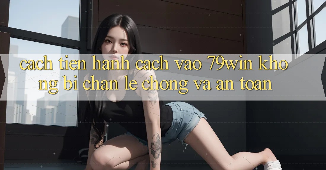 Cách tiến hành Cách Vào 79win Không Bị Chặn - Lẹ Chóng Và An Toàn