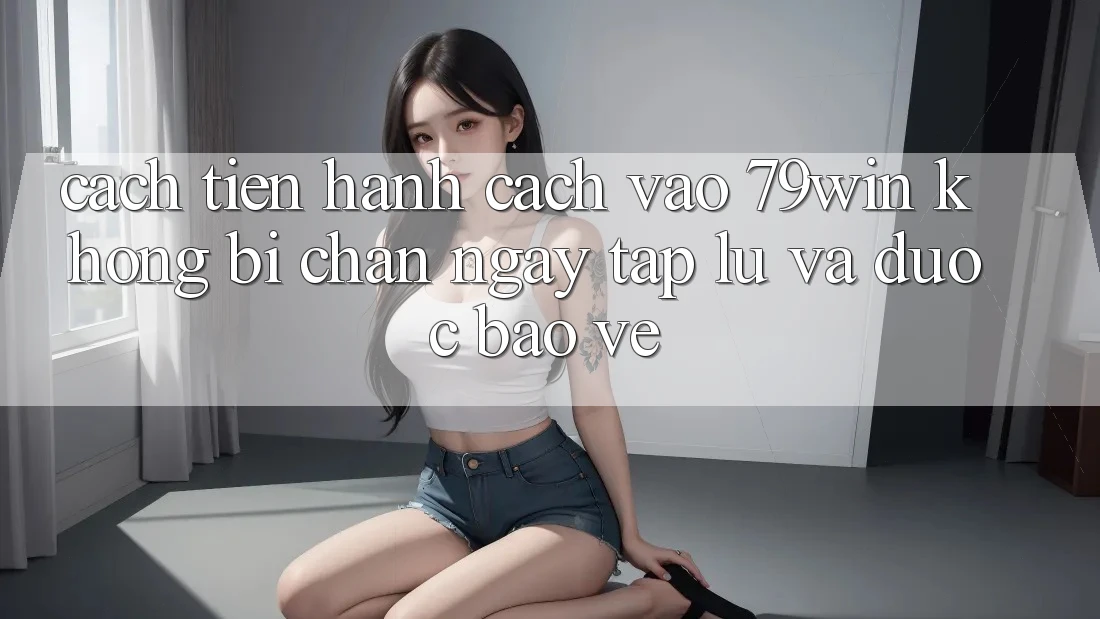 Cách tiến hành Cách Vào 79win Không Bị Chặn - Ngay tắp lự Và Được bảo vệ