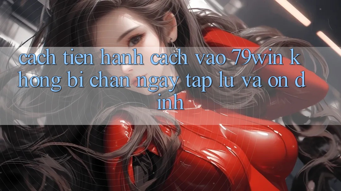 Cách tiến hành Cách Vào 79win Không Bị Chặn - Ngay tắp lự Và Ổn định