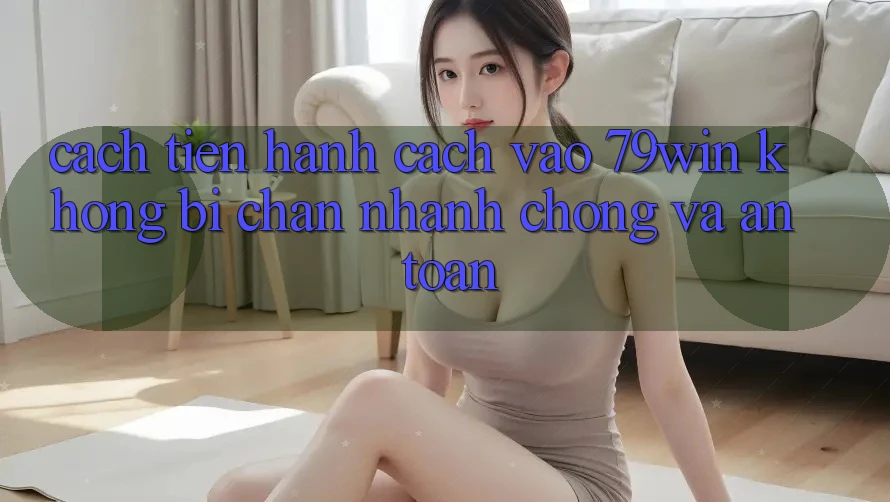 Cách tiến hành Cách Vào 79win Không Bị Chặn - Nhanh chóng Và An Toàn Cách tiến hành Cách Vào 79win Không Bị Chặn - Nhanh chóng Và An Toàn