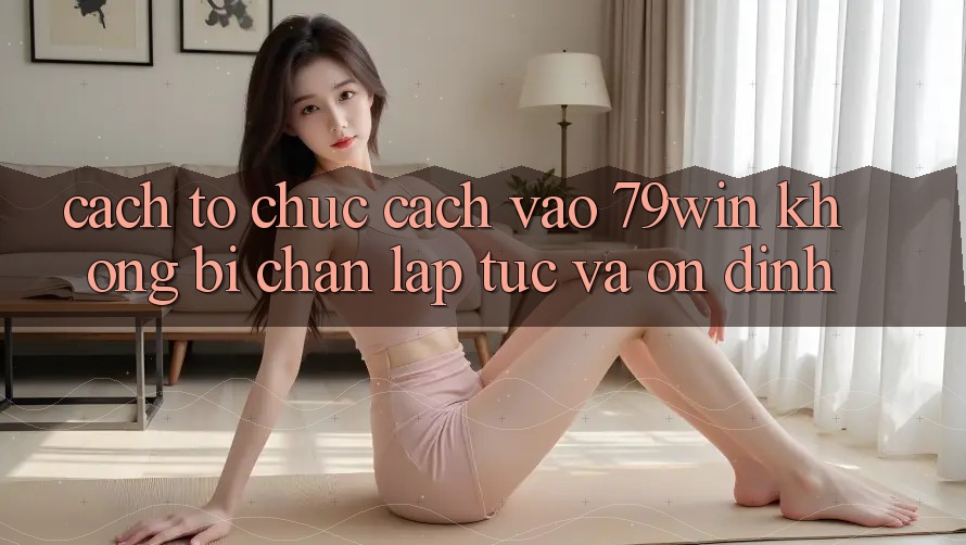 Cách tổ chức Cách Vào 79win Không Bị Chặn - Lập tức Và Ổn định