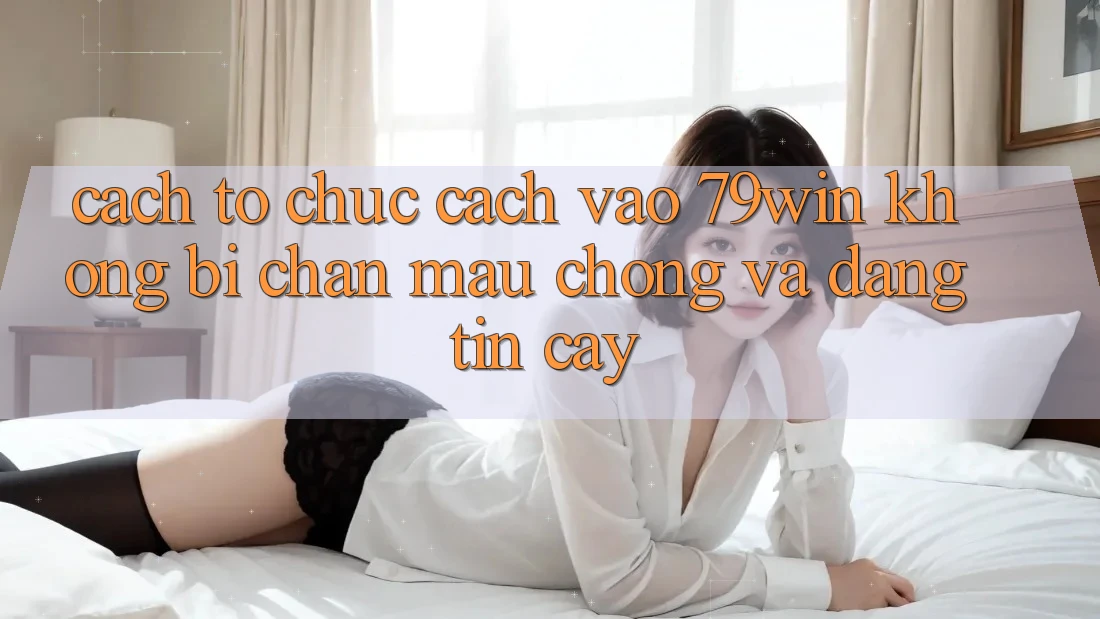 Cách tổ chức Cách Vào 79win Không Bị Chặn - Mau Chóng Và Đáng tin cậy