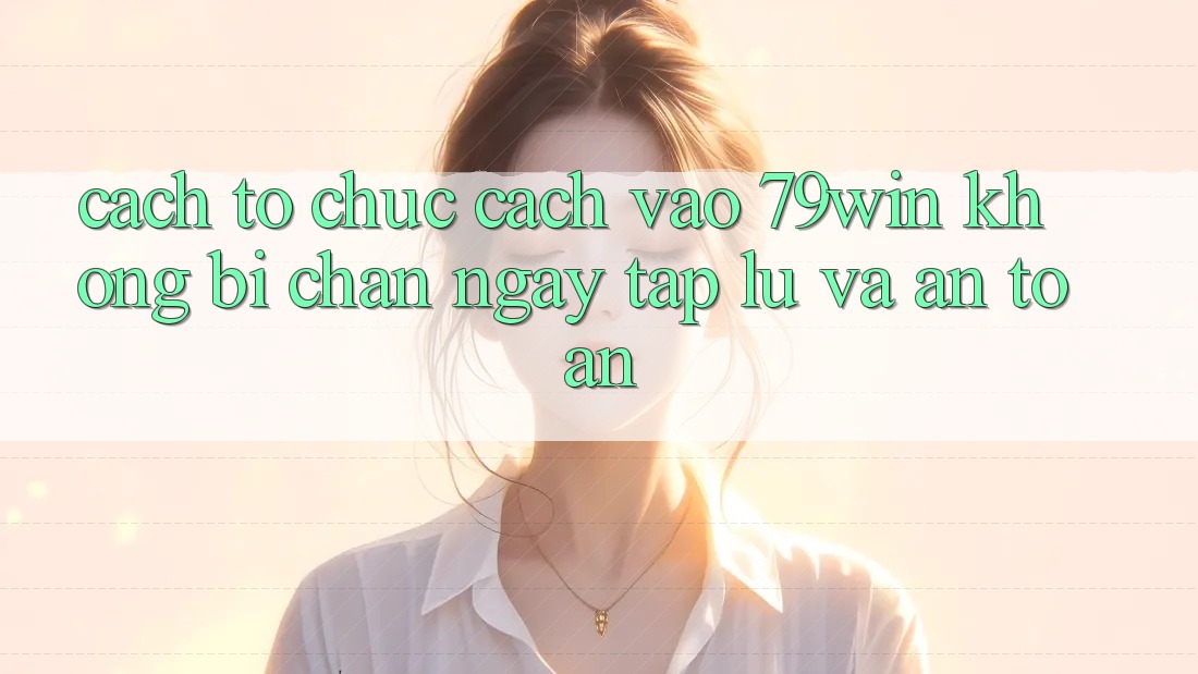 Cách tổ chức Cách Vào 79win Không Bị Chặn - Ngay tắp lự Và An Toàn