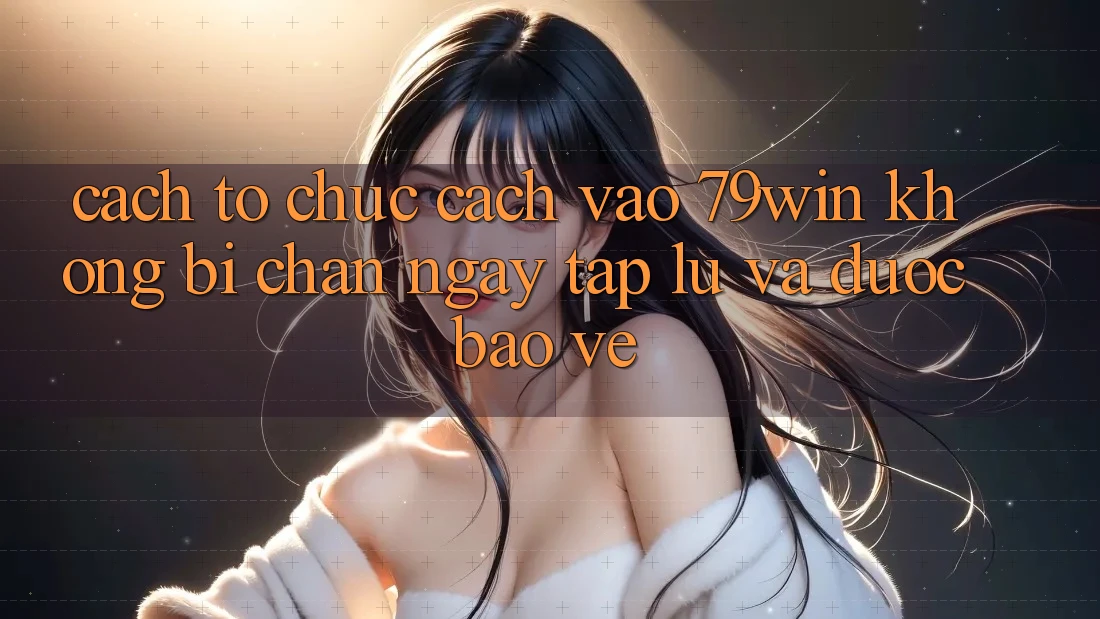 Cách tổ chức Cách Vào 79win Không Bị Chặn - Ngay tắp lự Và Được bảo vệ Cách tổ chức Cách Vào 79win Không Bị Chặn - Ngay tắp lự Và Được bảo vệ