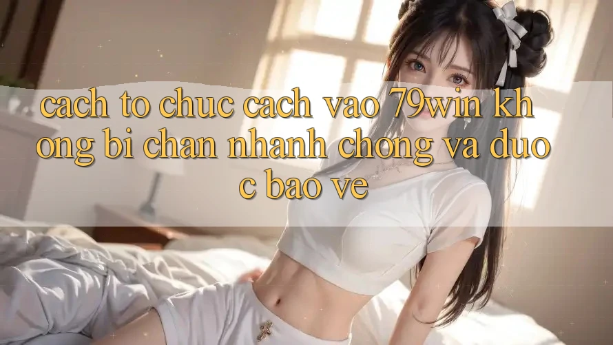 Cách tổ chức Cách Vào 79win Không Bị Chặn - Nhanh Chóng Và Được bảo vệ