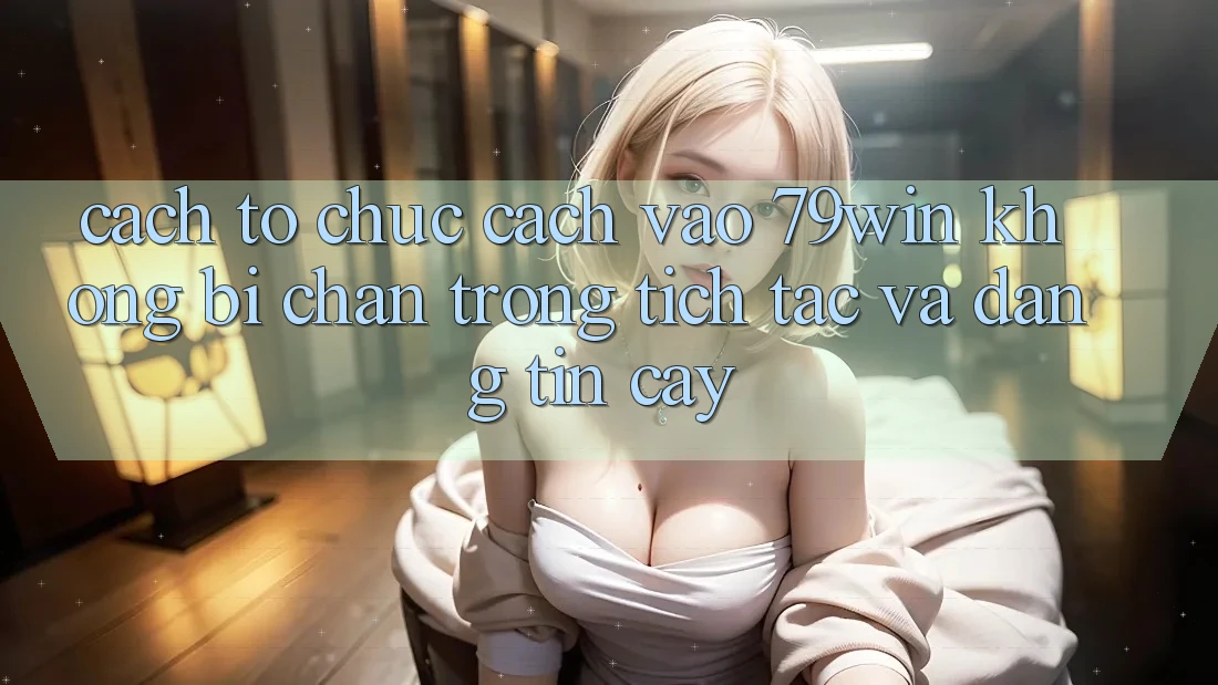 Cách tổ chức Cách Vào 79win Không Bị Chặn - Trong tích tắc Và Đáng tin cậy