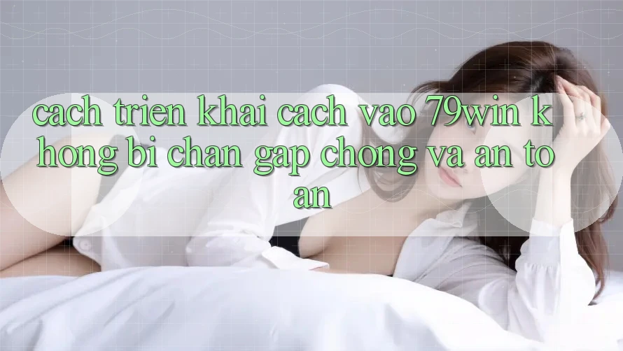 Cách triển khai Cách Vào 79win Không Bị Chặn - Gấp Chóng Và An Toàn