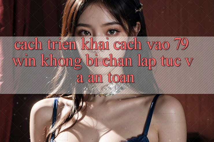 Cách triển khai Cách Vào 79win Không Bị Chặn - Lập tức Và An Toàn Cách triển khai Cách Vào 79win Không Bị Chặn - Lập tức Và An Toàn
