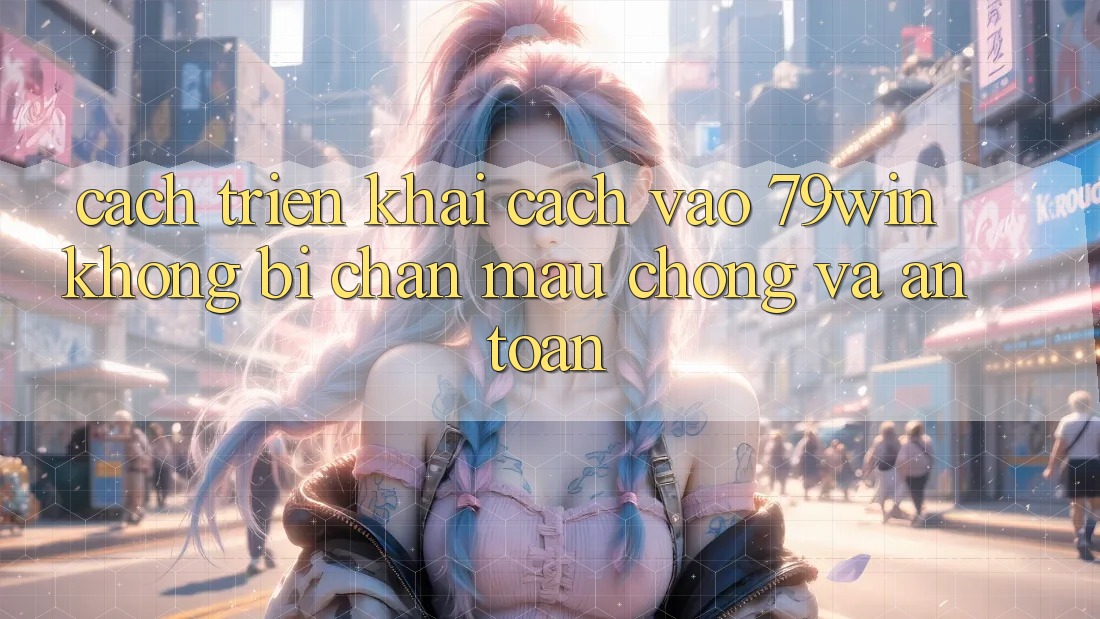 Cách triển khai Cách Vào 79win Không Bị Chặn - Mau Chóng Và An Toàn