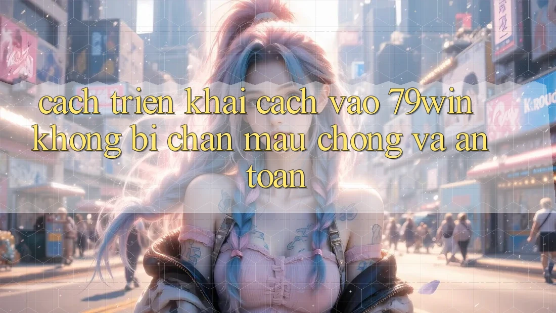 Cách triển khai Cách Vào 79win Không Bị Chặn - Mau Chóng Và An Toàn