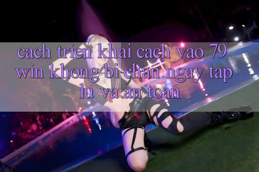 Cách triển khai Cách Vào 79win Không Bị Chặn - Ngay tắp lự Và An Toàn