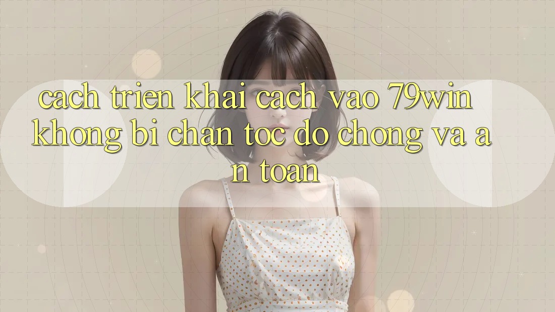 Cách triển khai Cách Vào 79win Không Bị Chặn - Tốc độ Chóng Và An Toàn
