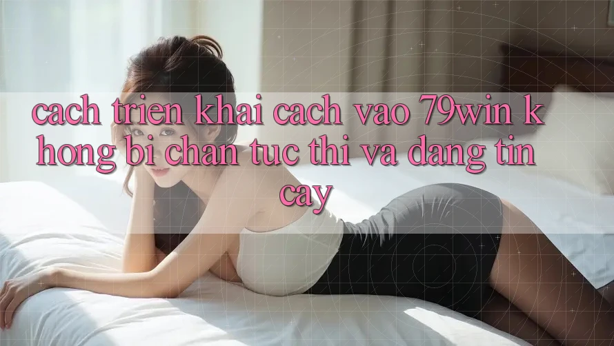 Cách triển khai Cách Vào 79win Không Bị Chặn - Tức thì Và Đáng tin cậy Cách triển khai Cách Vào 79win Không Bị Chặn - Tức thì Và Đáng tin cậy