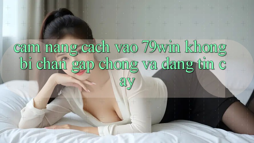 Cẩm nang Cách Vào 79win Không Bị Chặn - Gấp Chóng Và Đáng tin cậy