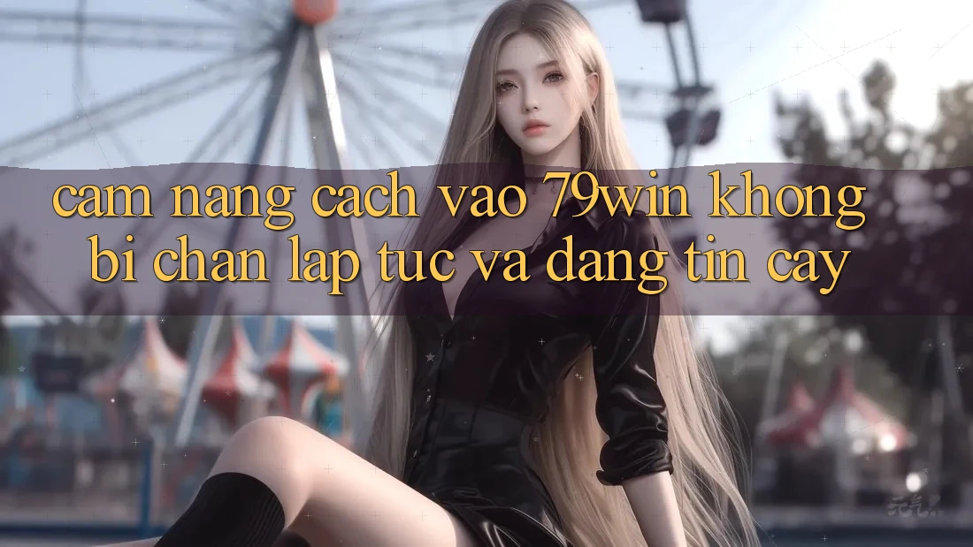 Cẩm nang Cách Vào 79win Không Bị Chặn - Lập tức Và Đáng tin cậy
