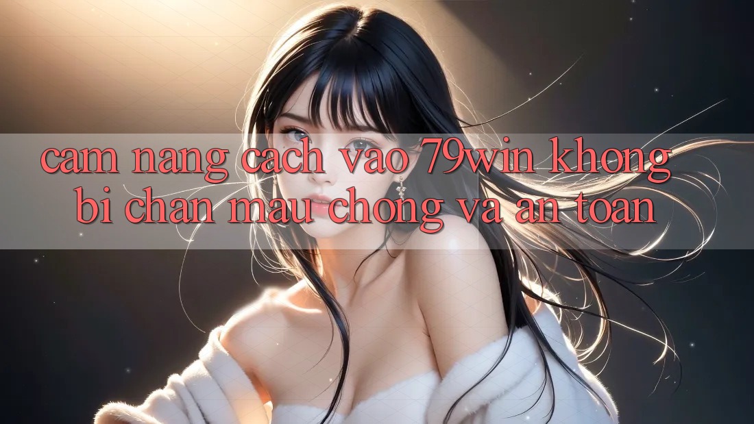 Cẩm nang Cách Vào 79win Không Bị Chặn - Mau Chóng Và An Toàn