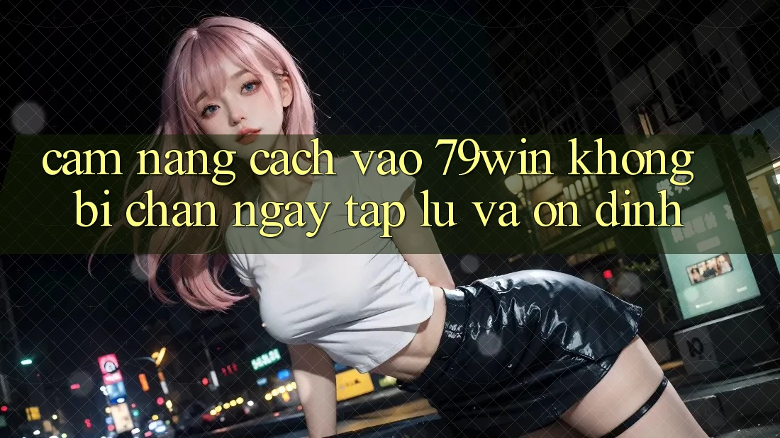Cẩm nang Cách Vào 79win Không Bị Chặn - Ngay tắp lự Và Ổn định