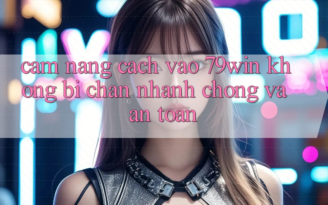 Cẩm nang Cách Vào 79win Không Bị Chặn - Nhanh chóng Và An Toàn Cẩm nang Cách Vào 79win Không Bị Chặn - Nhanh chóng Và An Toàn