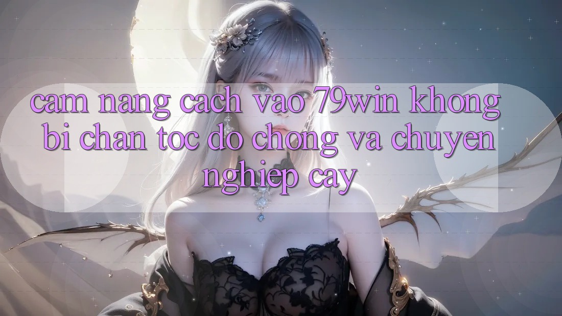 Cẩm nang Cách Vào 79win Không Bị Chặn - Tốc độ chóng Và Chuyên nghiệp cậy
