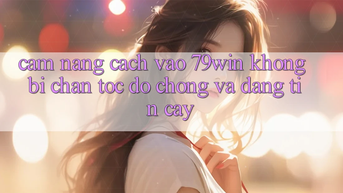 Cẩm nang Cách Vào 79win Không Bị Chặn - Tốc độ Chóng Và Đáng tin cậy