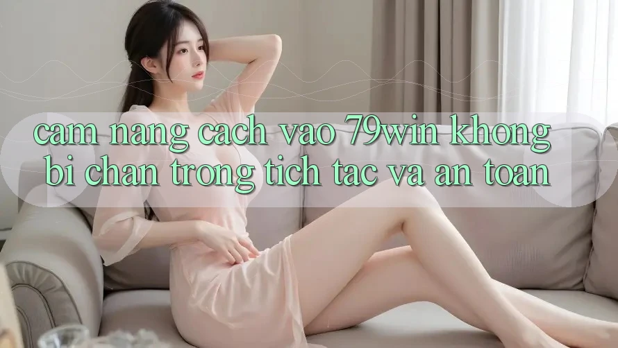 Cẩm nang Cách Vào 79win Không Bị Chặn - Trong tích tắc Và An Toàn