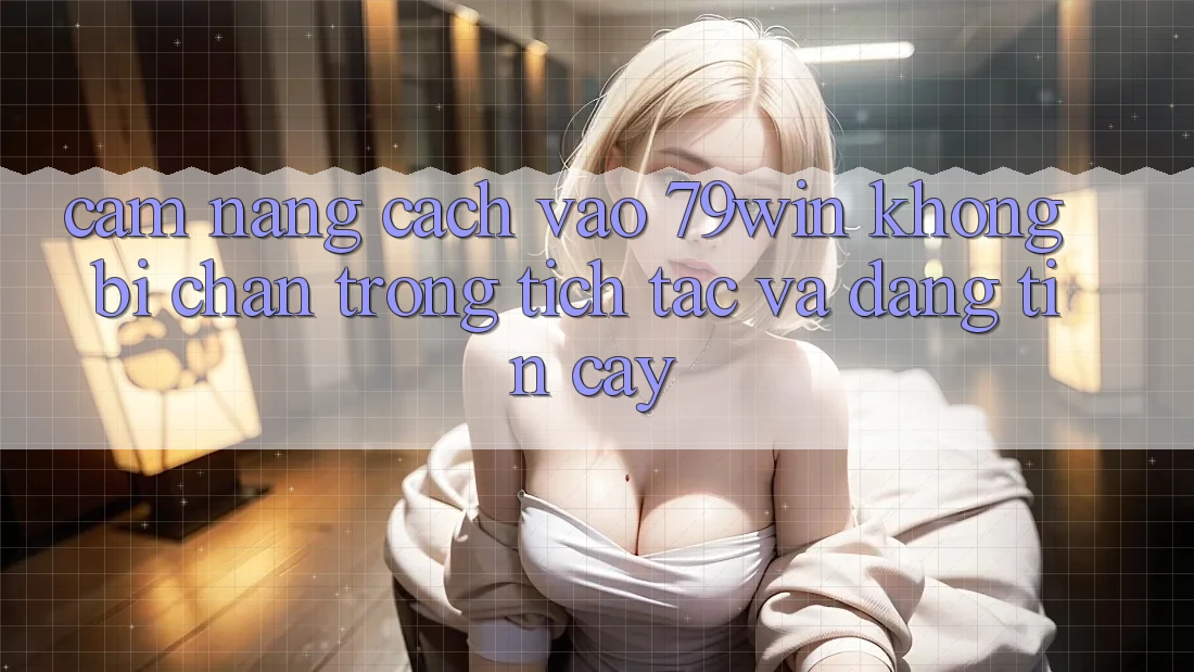 Cẩm nang Cách Vào 79win Không Bị Chặn - Trong tích tắc Và Đáng tin cậy Cẩm nang Cách Vào 79win Không Bị Chặn - Trong tích tắc Và Đáng tin cậy