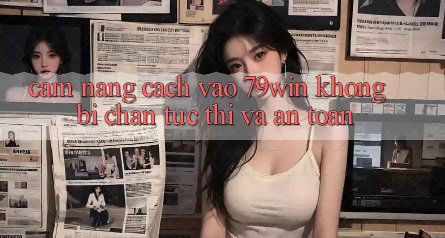 Cẩm nang Cách Vào 79win Không Bị Chặn - Tức thì Và An toàn