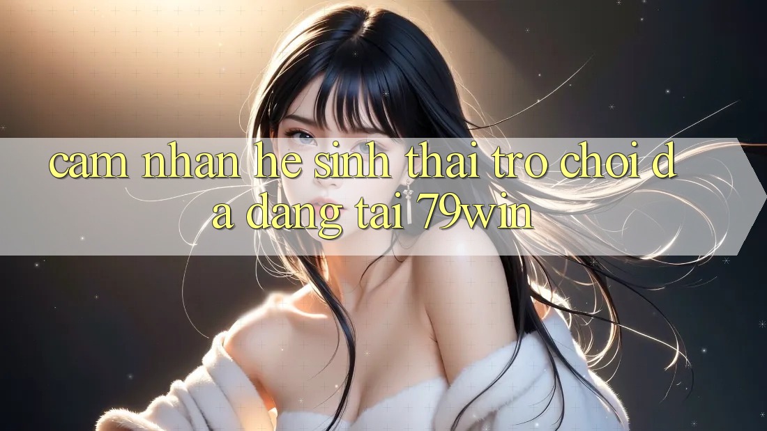 Cảm nhận Hệ Sinh Thái Trò Chơi Đa Dạng Tại 79win Cảm nhận Hệ Sinh Thái Trò Chơi Đa Dạng Tại 79win