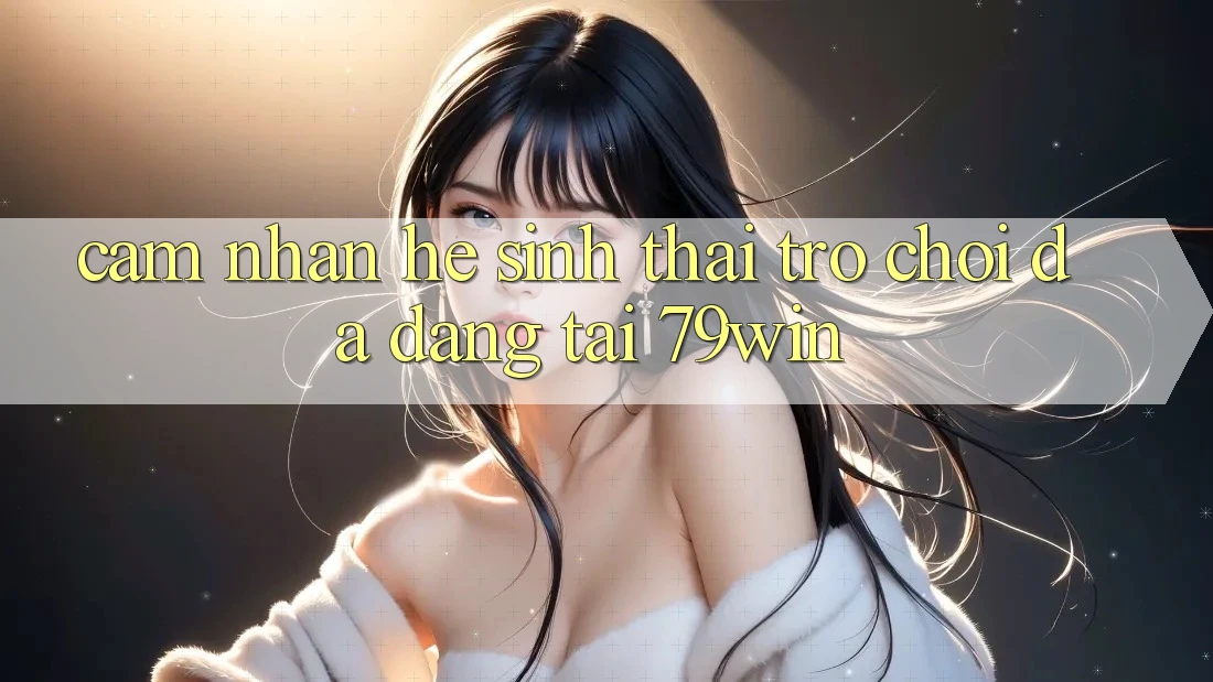 Cảm nhận Hệ Sinh Thái Trò Chơi Đa Dạng Tại 79win Cảm nhận Hệ Sinh Thái Trò Chơi Đa Dạng Tại 79win