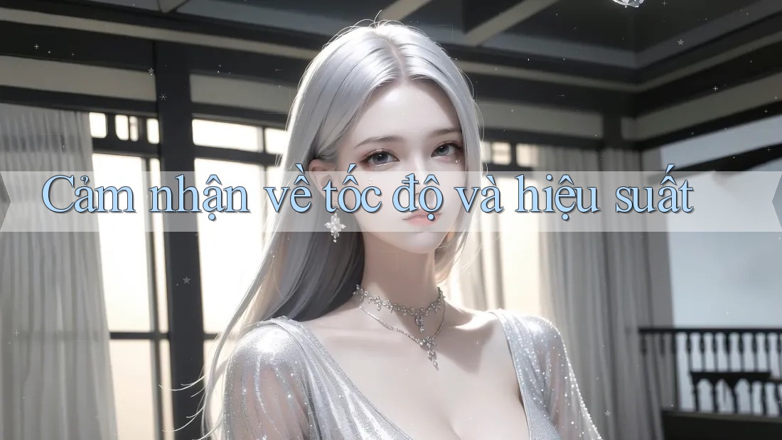Cảm nhận về tốc độ và hiệu suất Cảm nhận về tốc độ và hiệu suất