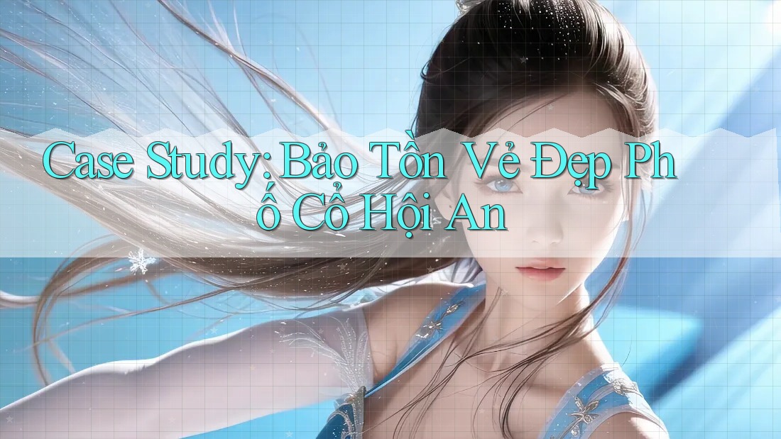 Case Study: Bảo Tồn Vẻ Đẹp Phố Cổ Hội An