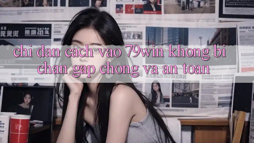 Chỉ dẫn Cách Vào 79win Không Bị Chặn - Gấp Chóng Và An Toàn