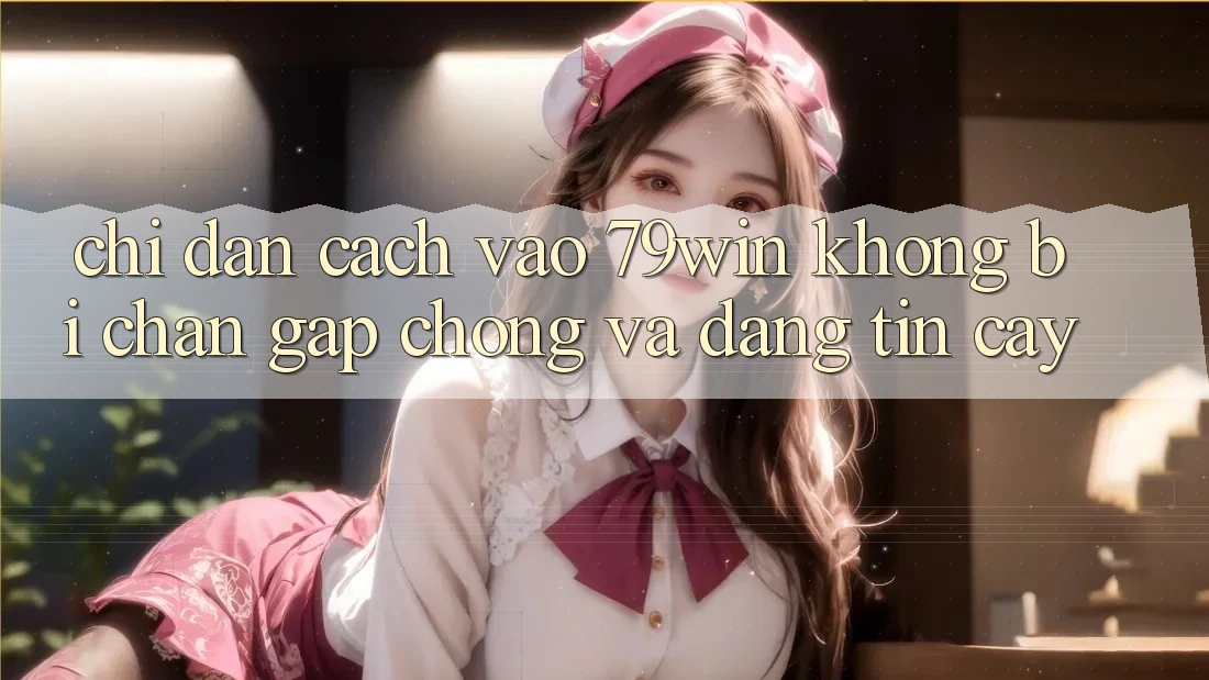 Chỉ dẫn Cách Vào 79win Không Bị Chặn - Gấp Chóng Và Đáng tin cậy