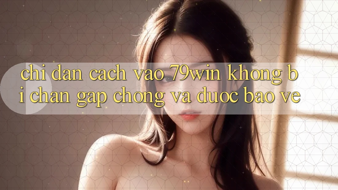 Chỉ dẫn Cách Vào 79win Không Bị Chặn - Gấp Chóng Và Được bảo vệ