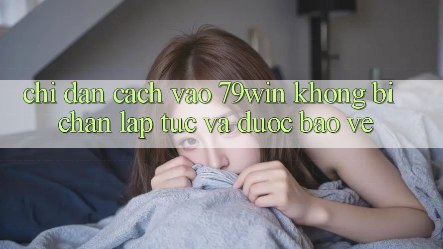 Chỉ dẫn Cách Vào 79win Không Bị Chặn - Lập tức Và Được bảo vệ