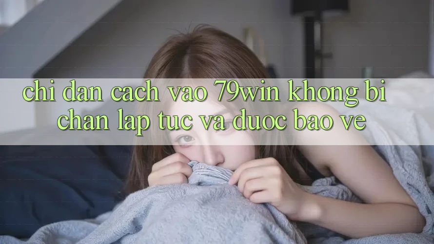 Chỉ dẫn Cách Vào 79win Không Bị Chặn - Lập tức Và Được bảo vệ