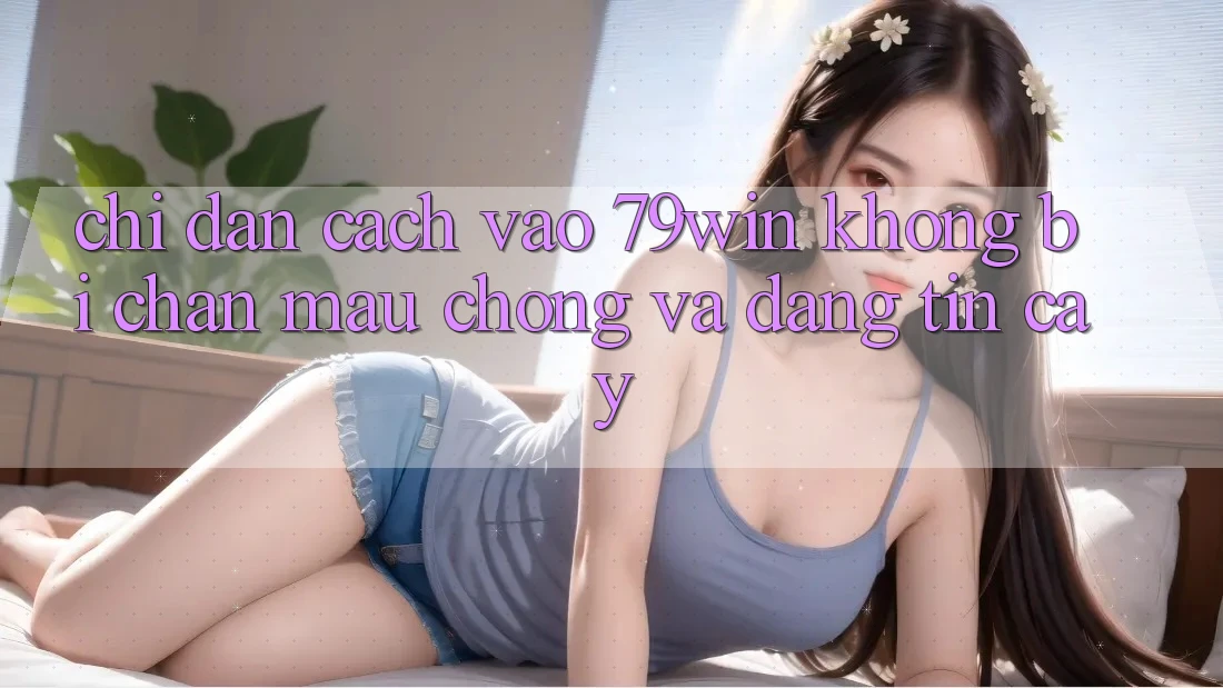 Chỉ dẫn Cách Vào 79win Không Bị Chặn - Mau Chóng Và Đáng tin cậy Chỉ dẫn Cách Vào 79win Không Bị Chặn - Mau Chóng Và Đáng tin cậy