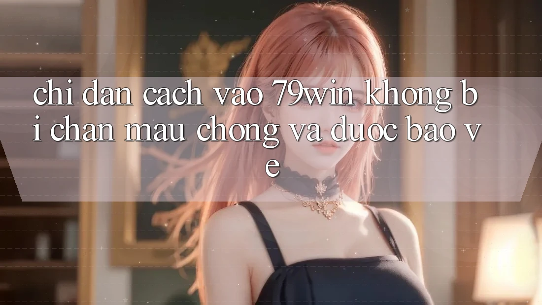 Chỉ dẫn Cách Vào 79win Không Bị Chặn - Mau Chóng Và Được bảo vệ