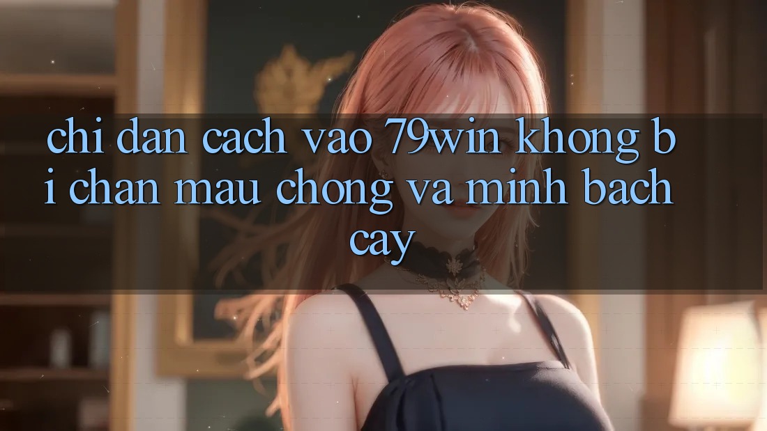 Chỉ dẫn Cách Vào 79win Không Bị Chặn - Mau Chóng Và Minh bạch cậy