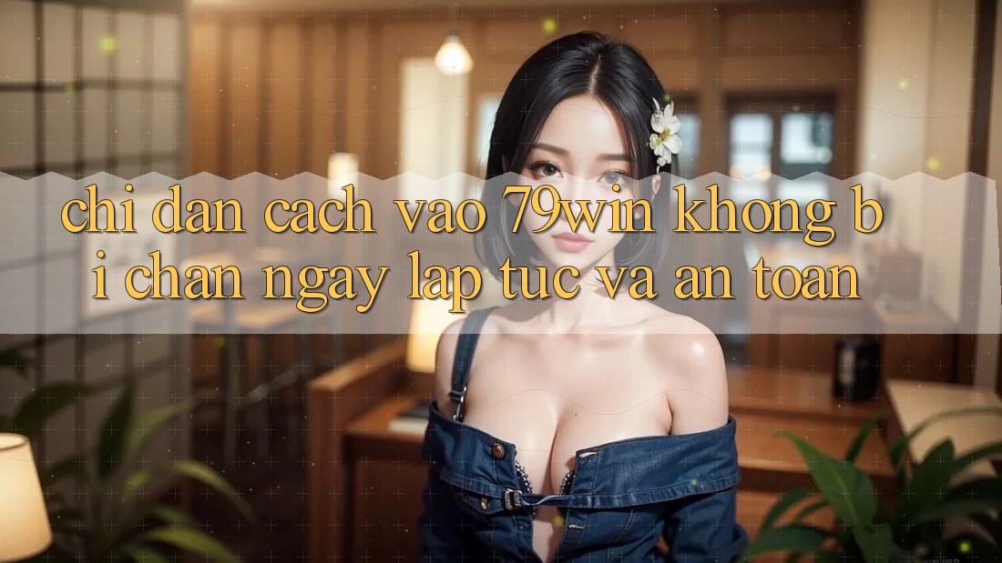 Chỉ dẫn Cách Vào 79win Không Bị Chặn - Ngay lập tức Và An Toàn
