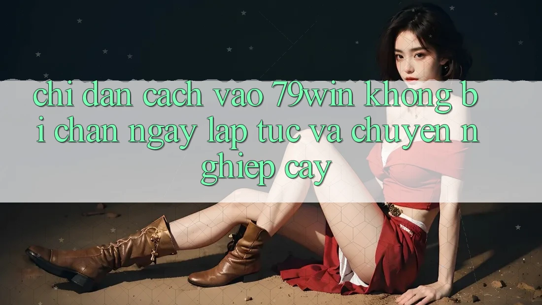Chỉ dẫn Cách Vào 79win Không Bị Chặn - Ngay lập tức Và Chuyên nghiệp cậy