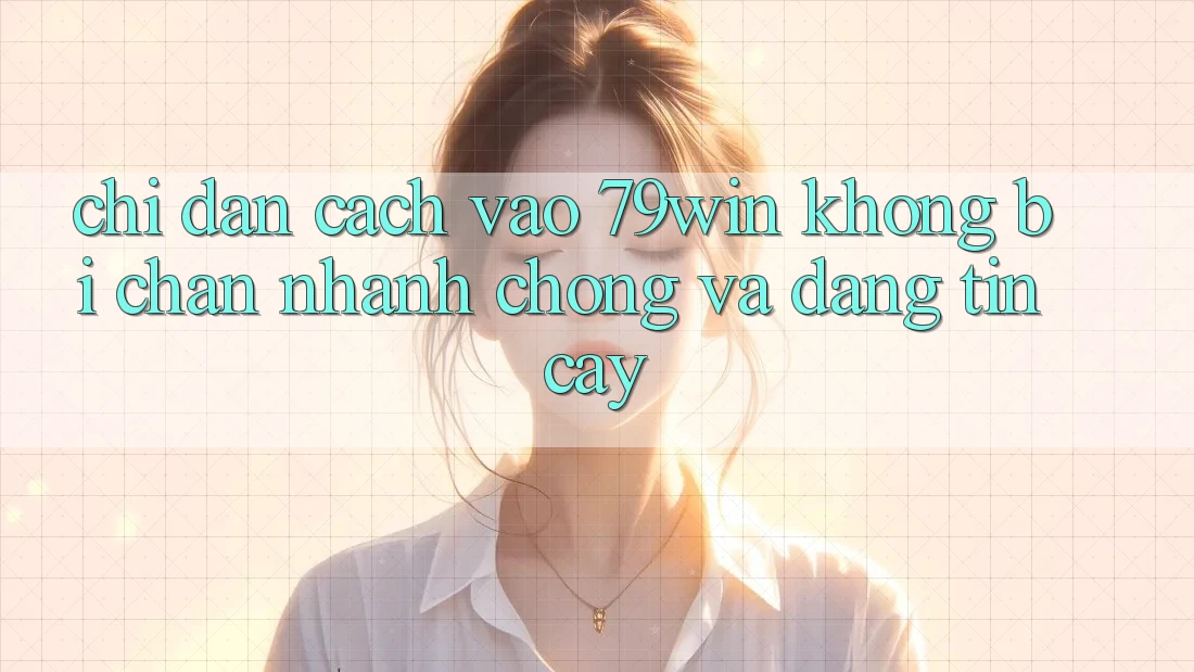 Chỉ dẫn Cách Vào 79win Không Bị Chặn - Nhanh Chóng Và Đáng tin cậy