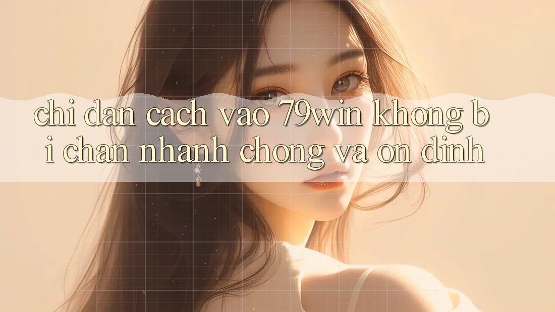 Chỉ dẫn Cách Vào 79win Không Bị Chặn - Nhanh Chóng Và Ổn định