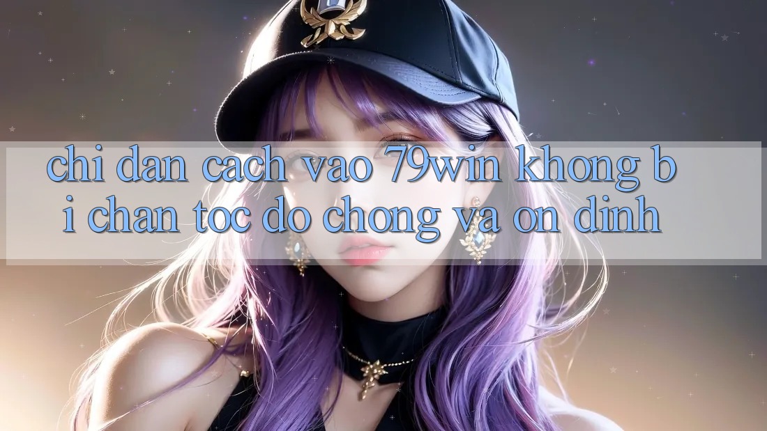 Chỉ dẫn Cách Vào 79win Không Bị Chặn - Tốc độ Chóng Và Ổn định Chỉ dẫn Cách Vào 79win Không Bị Chặn - Tốc độ Chóng Và Ổn định