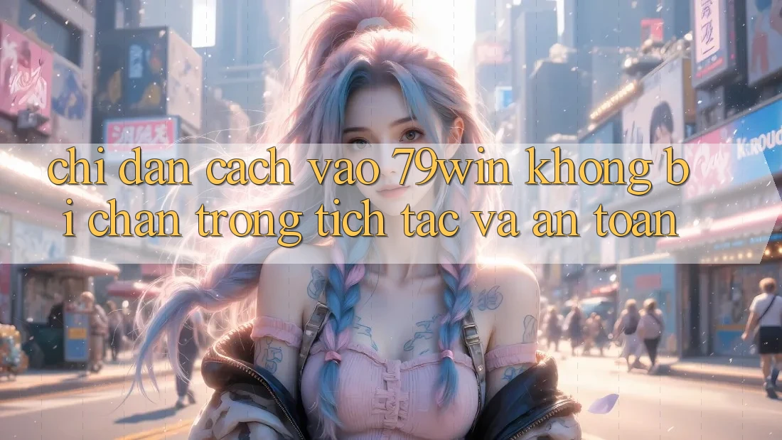 Chỉ dẫn Cách Vào 79win Không Bị Chặn - Trong tích tắc Và An Toàn