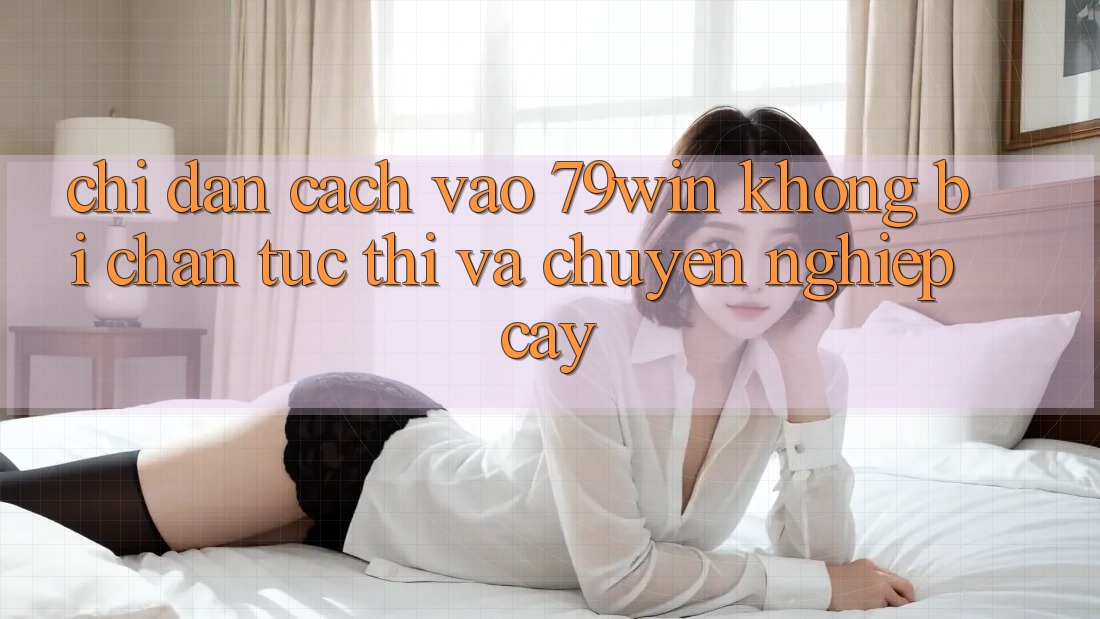 Chỉ dẫn Cách Vào 79win Không Bị Chặn - Tức thì Và Chuyên nghiệp cậy Chỉ dẫn Cách Vào 79win Không Bị Chặn - Tức thì Và Chuyên nghiệp cậy